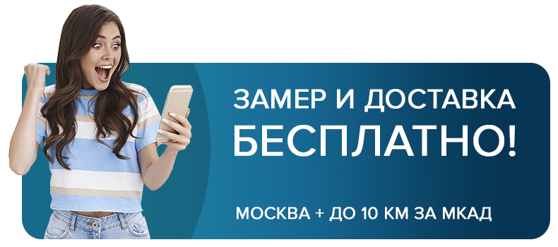 Бесплатный замер и доставка по Москве и до 10 км за МКАД
